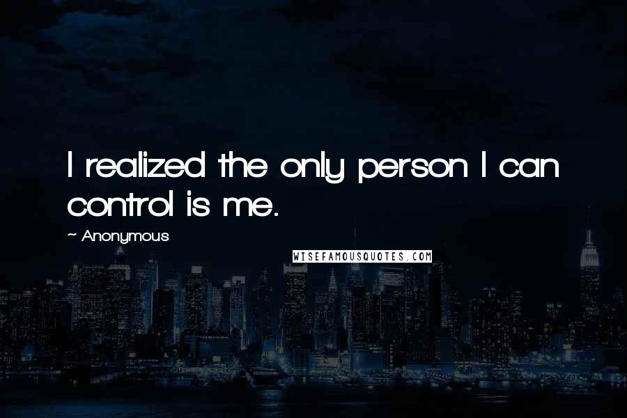 Anonymous Quotes: I realized the only person I can control is me.