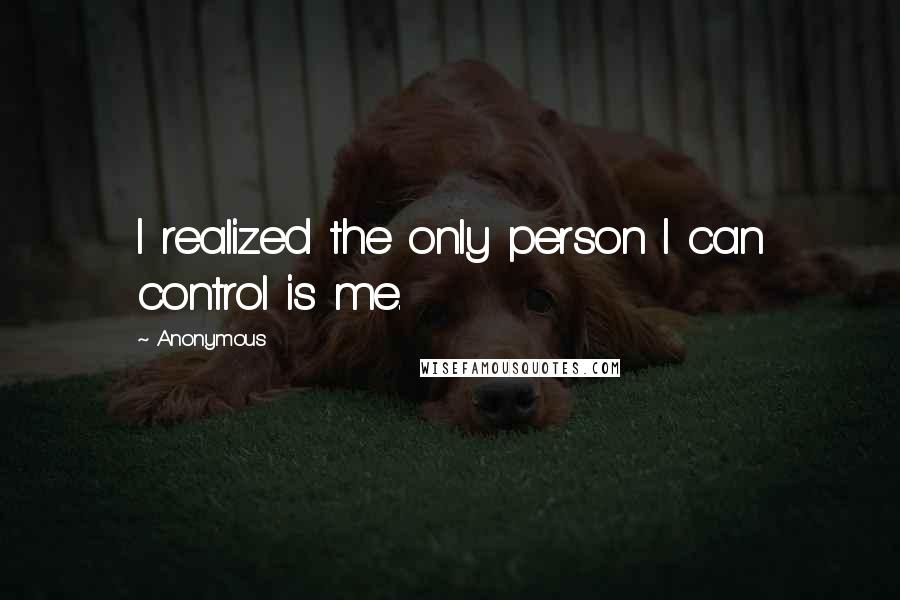 Anonymous Quotes: I realized the only person I can control is me.