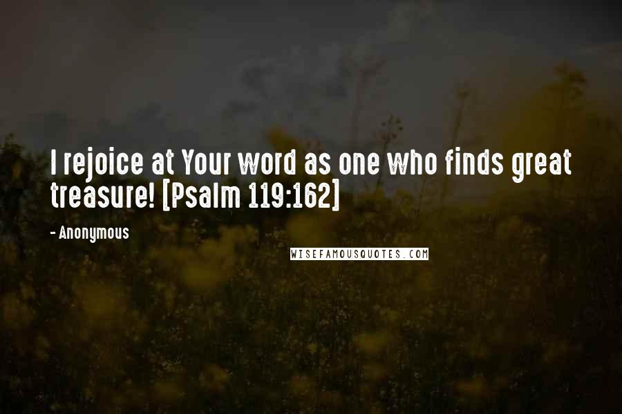 Anonymous Quotes: I rejoice at Your word as one who finds great treasure! [Psalm 119:162]