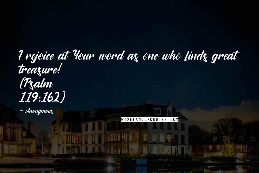 Anonymous Quotes: I rejoice at Your word as one who finds great treasure! [Psalm 119:162]