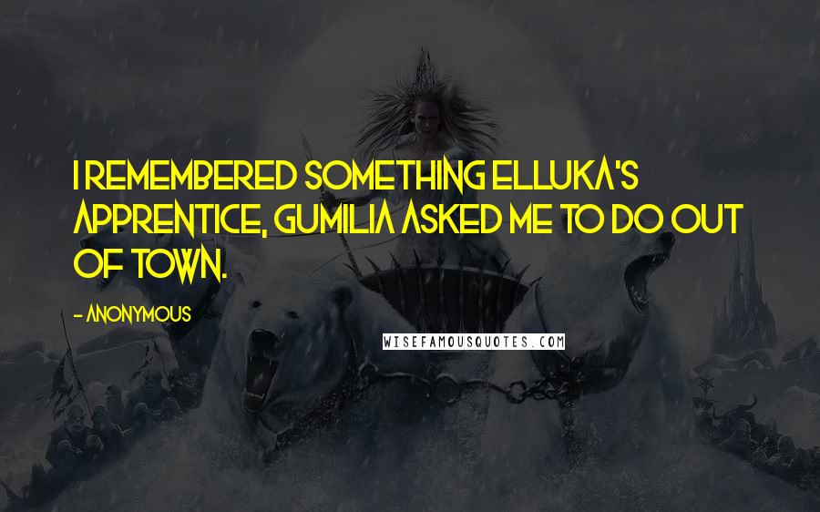 Anonymous Quotes: I remembered something Elluka's apprentice, Gumilia asked me to do out of town.