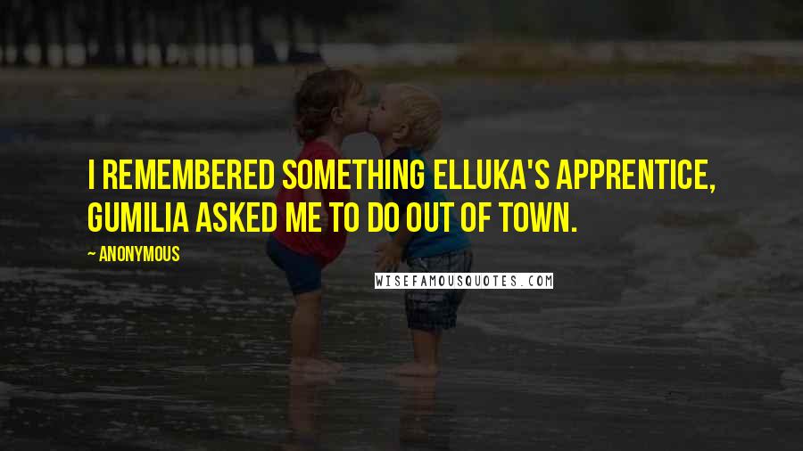 Anonymous Quotes: I remembered something Elluka's apprentice, Gumilia asked me to do out of town.