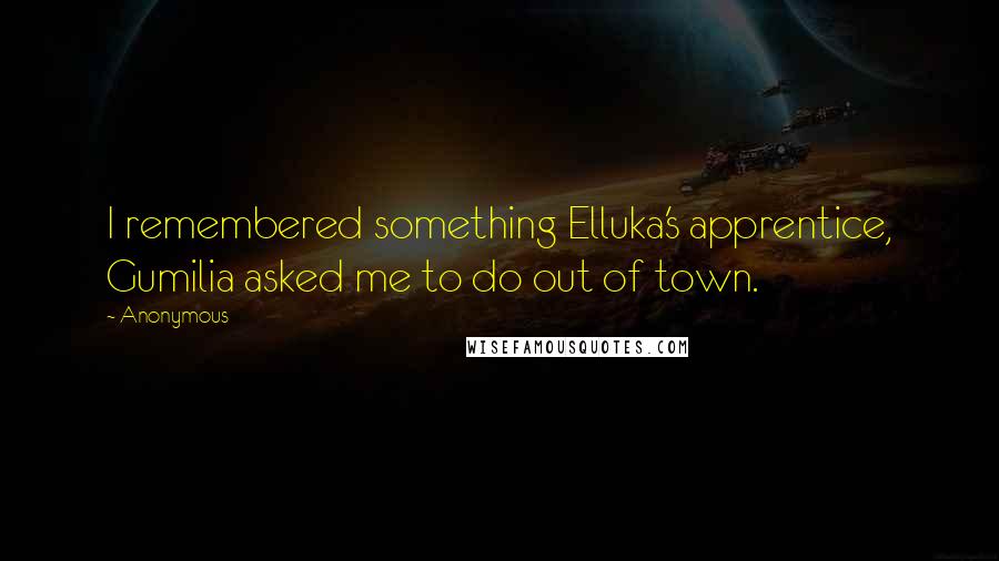 Anonymous Quotes: I remembered something Elluka's apprentice, Gumilia asked me to do out of town.