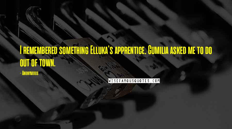 Anonymous Quotes: I remembered something Elluka's apprentice, Gumilia asked me to do out of town.