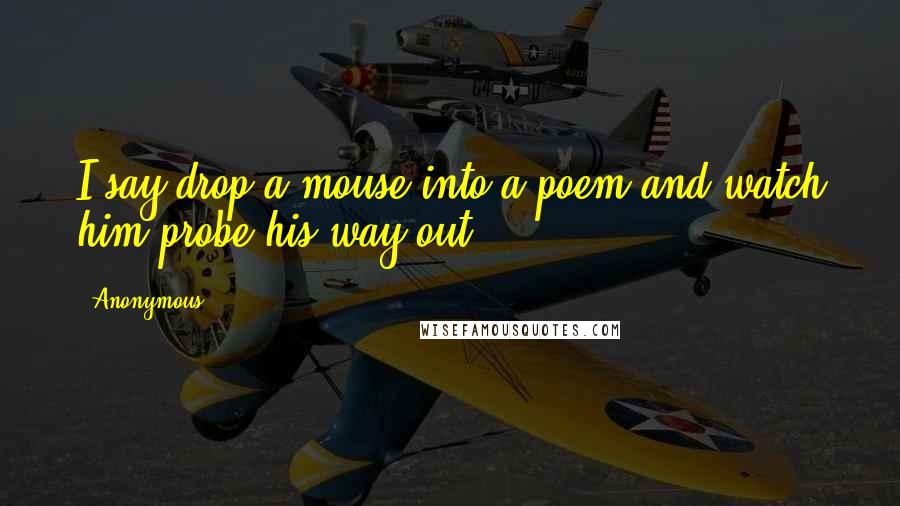 Anonymous Quotes: I say drop a mouse into a poem and watch him probe his way out,