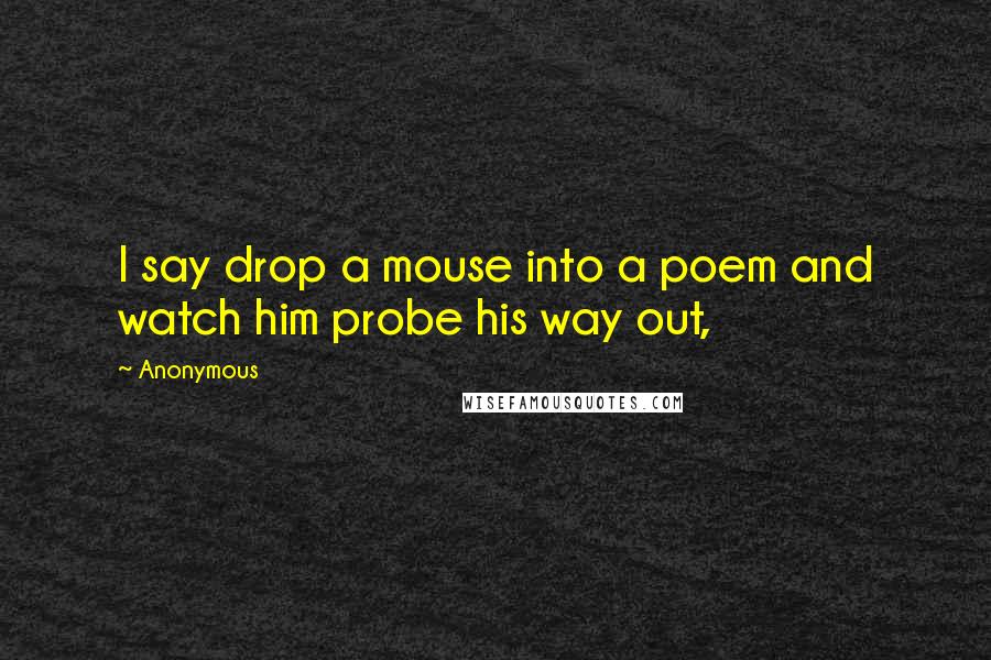 Anonymous Quotes: I say drop a mouse into a poem and watch him probe his way out,