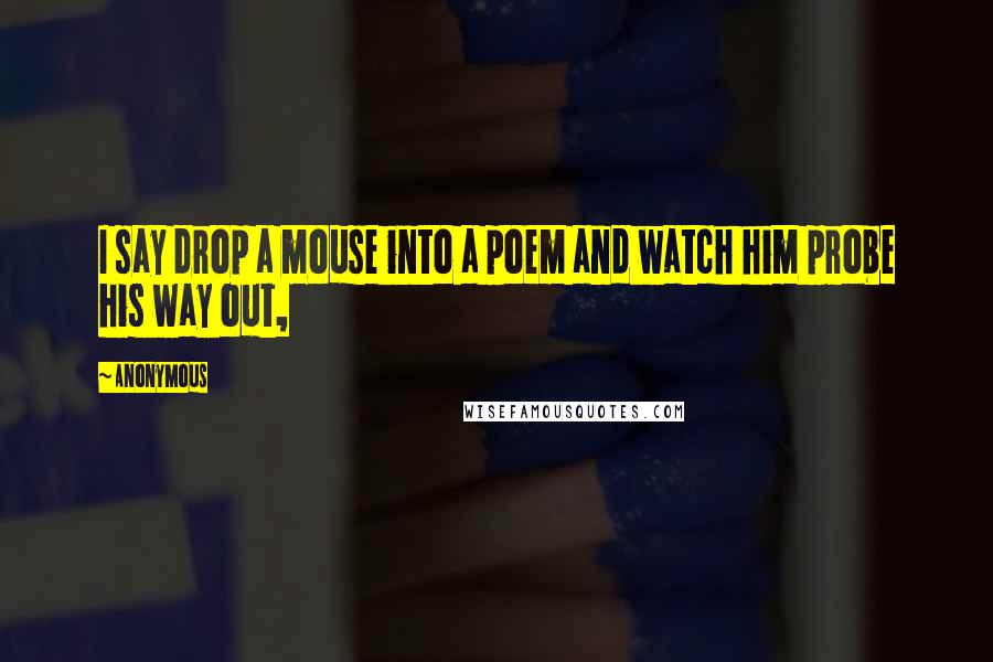 Anonymous Quotes: I say drop a mouse into a poem and watch him probe his way out,