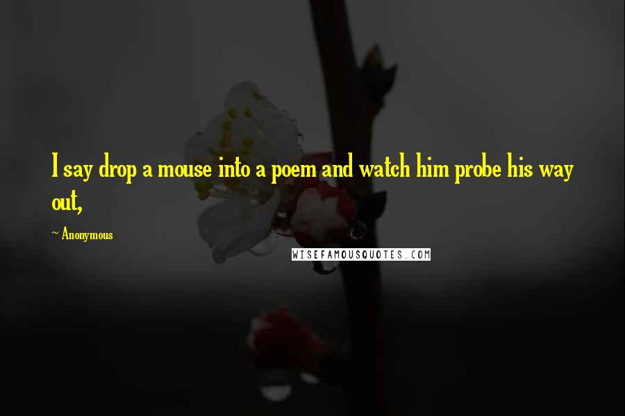 Anonymous Quotes: I say drop a mouse into a poem and watch him probe his way out,