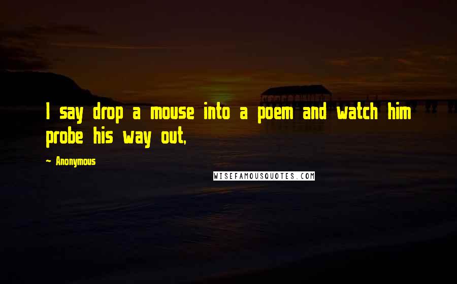 Anonymous Quotes: I say drop a mouse into a poem and watch him probe his way out,