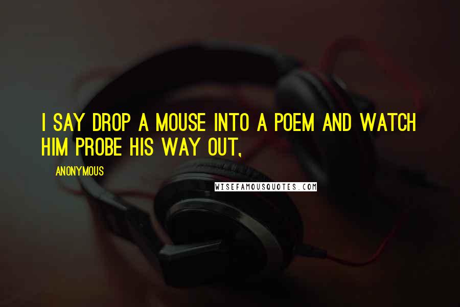 Anonymous Quotes: I say drop a mouse into a poem and watch him probe his way out,