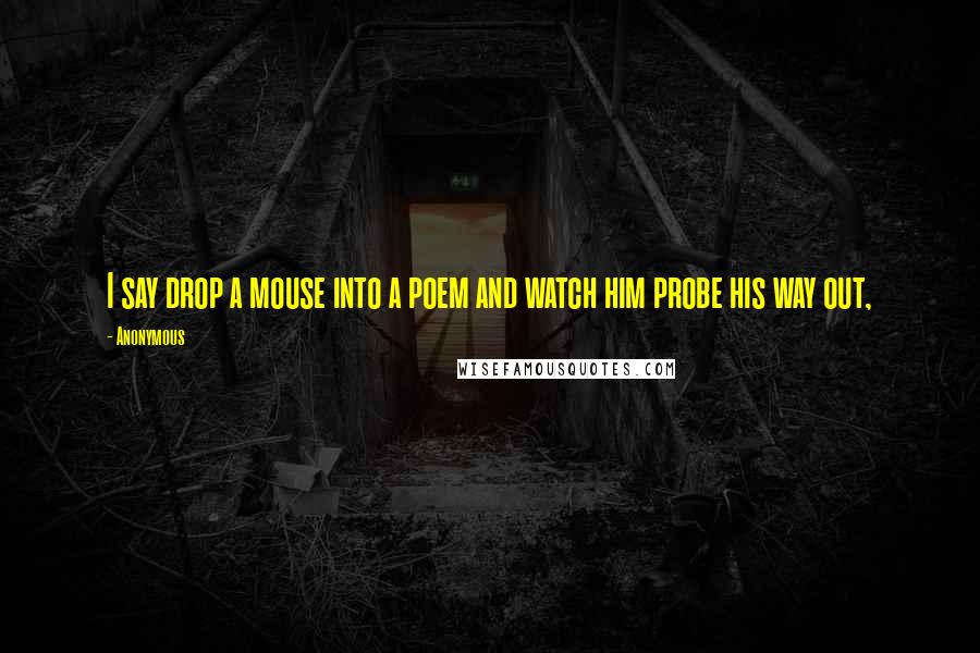 Anonymous Quotes: I say drop a mouse into a poem and watch him probe his way out,