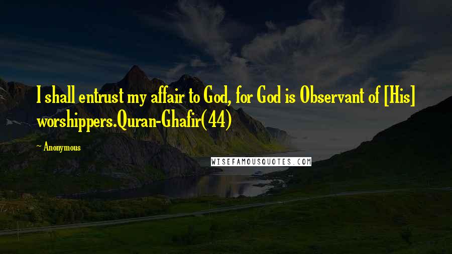 Anonymous Quotes: I shall entrust my affair to God, for God is Observant of [His] worshippers.Quran-Ghafir(44)