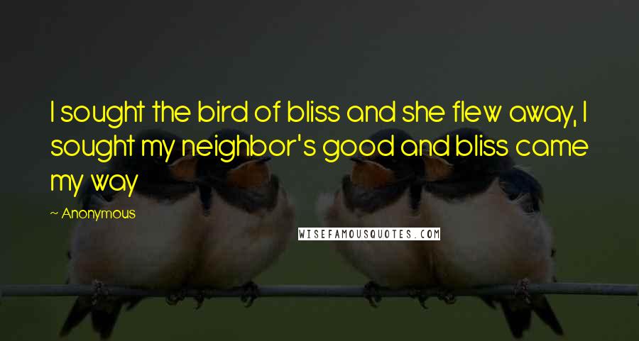 Anonymous Quotes: I sought the bird of bliss and she flew away, I sought my neighbor's good and bliss came my way