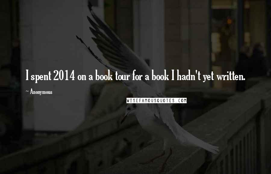 Anonymous Quotes: I spent 2014 on a book tour for a book I hadn't yet written.