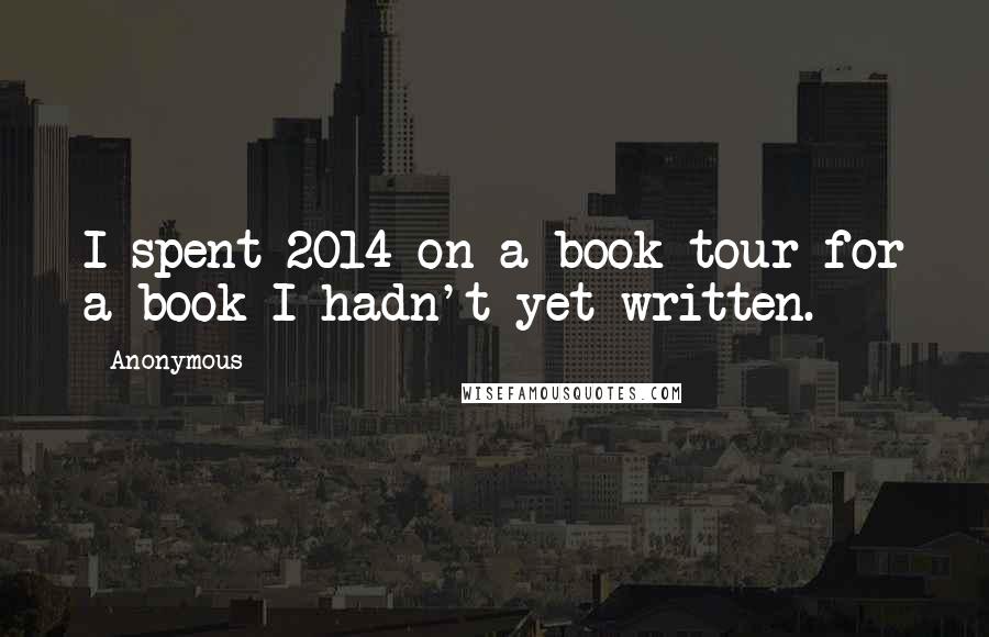 Anonymous Quotes: I spent 2014 on a book tour for a book I hadn't yet written.