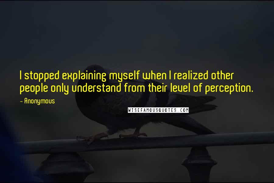 Anonymous Quotes: I stopped explaining myself when I realized other people only understand from their level of perception.