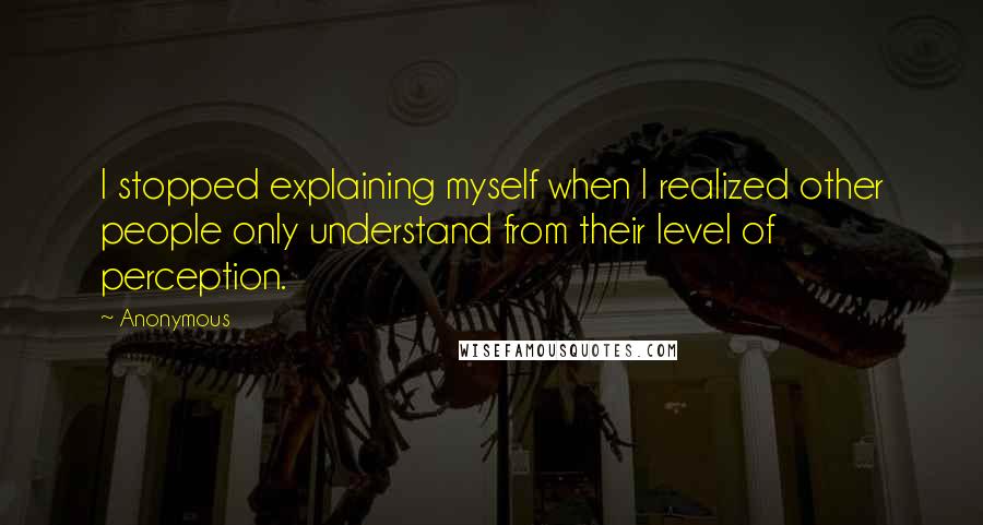 Anonymous Quotes: I stopped explaining myself when I realized other people only understand from their level of perception.