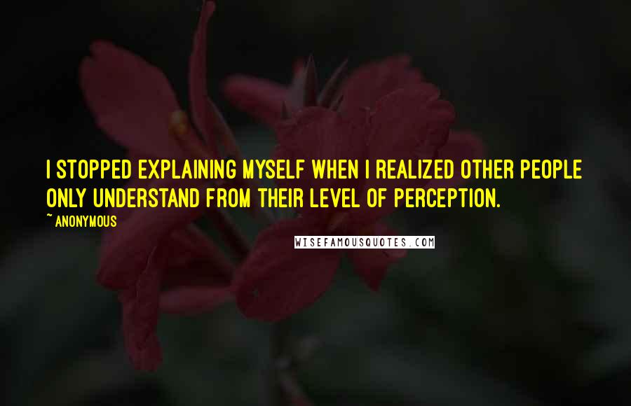 Anonymous Quotes: I stopped explaining myself when I realized other people only understand from their level of perception.