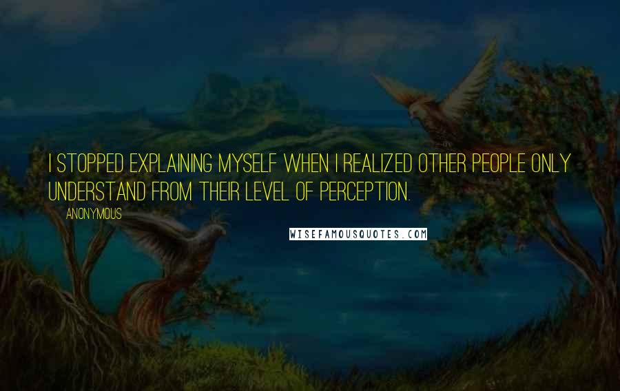 Anonymous Quotes: I stopped explaining myself when I realized other people only understand from their level of perception.