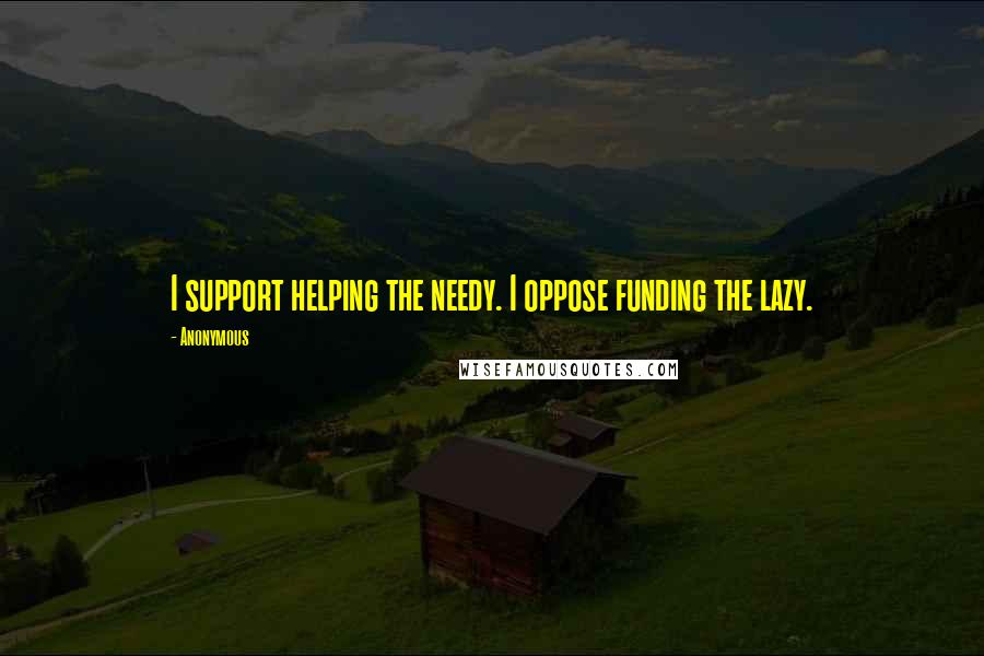 Anonymous Quotes: I support helping the needy. I oppose funding the lazy.