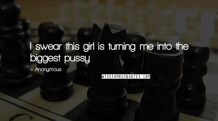 Anonymous Quotes: I swear this girl is turning me into the biggest pussy.