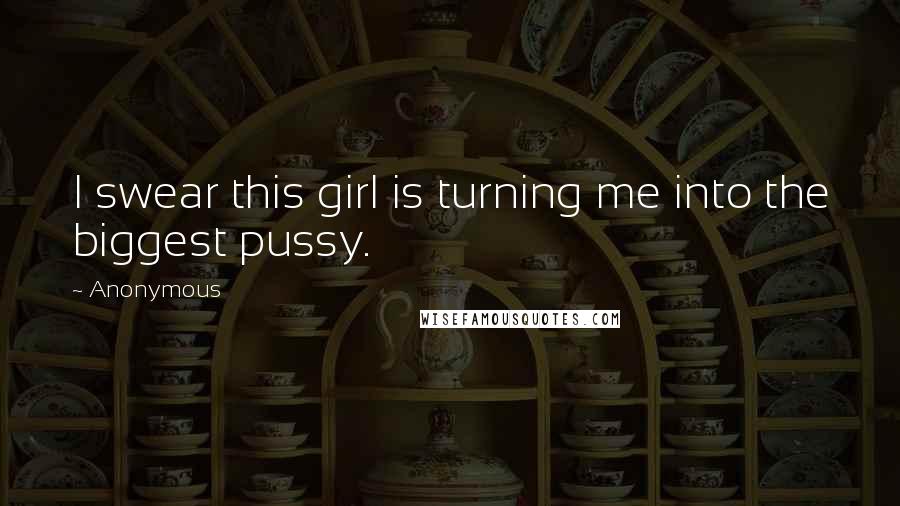 Anonymous Quotes: I swear this girl is turning me into the biggest pussy.