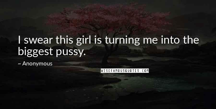 Anonymous Quotes: I swear this girl is turning me into the biggest pussy.