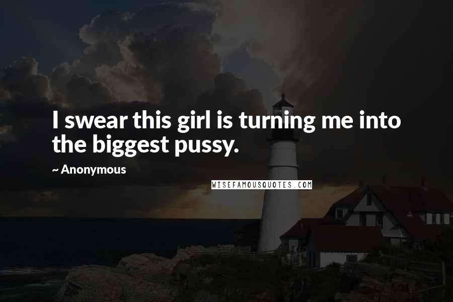 Anonymous Quotes: I swear this girl is turning me into the biggest pussy.