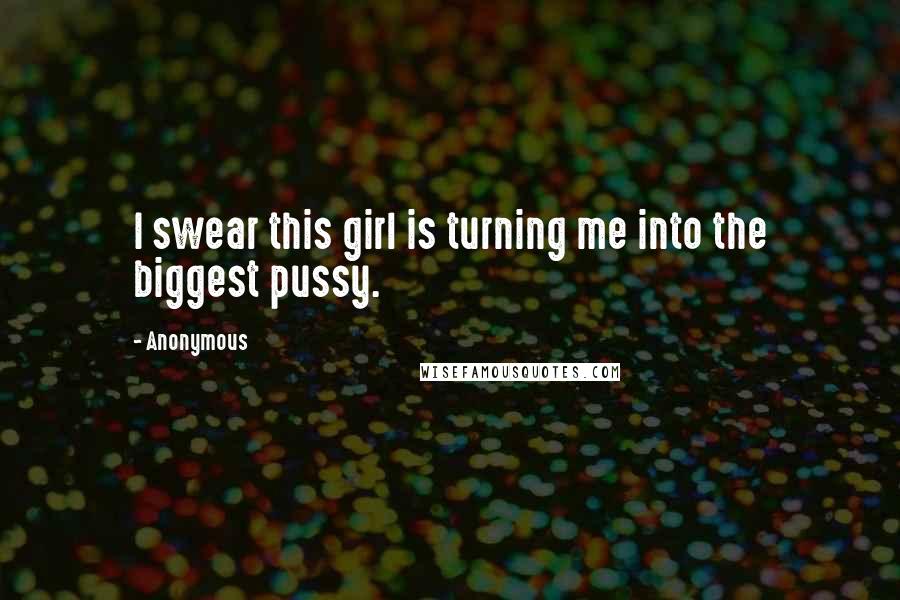 Anonymous Quotes: I swear this girl is turning me into the biggest pussy.