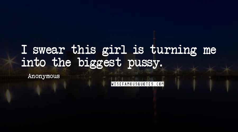 Anonymous Quotes: I swear this girl is turning me into the biggest pussy.