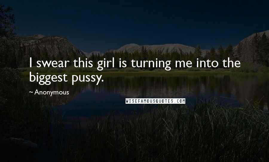 Anonymous Quotes: I swear this girl is turning me into the biggest pussy.
