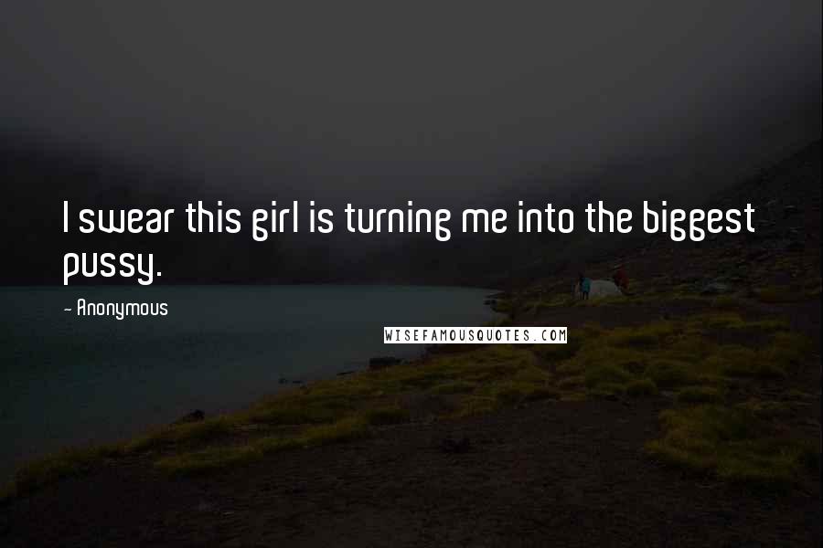 Anonymous Quotes: I swear this girl is turning me into the biggest pussy.