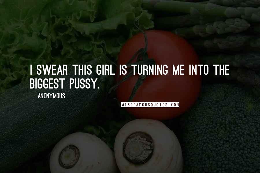 Anonymous Quotes: I swear this girl is turning me into the biggest pussy.