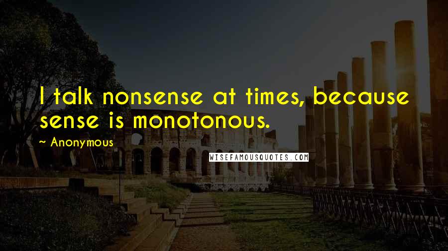 Anonymous Quotes: I talk nonsense at times, because sense is monotonous.