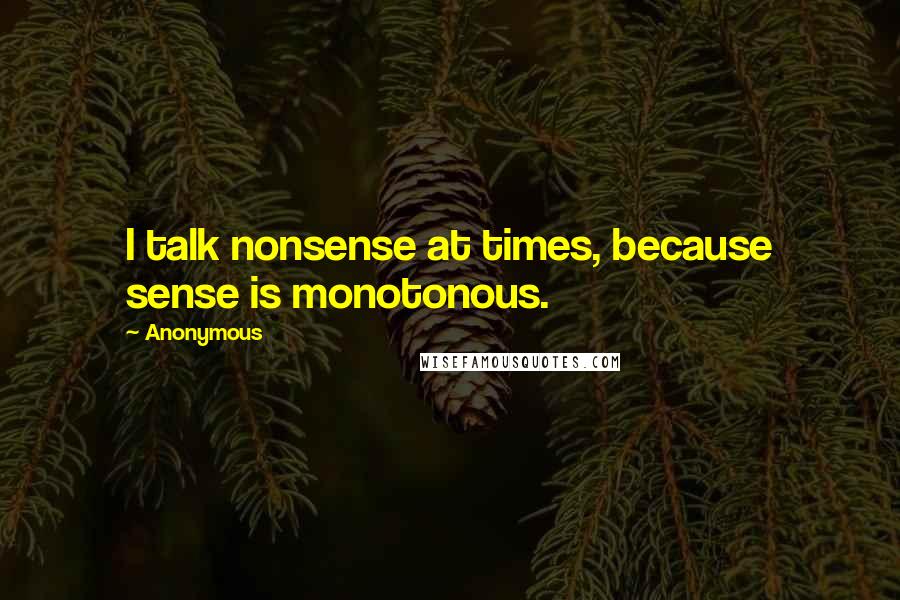 Anonymous Quotes: I talk nonsense at times, because sense is monotonous.