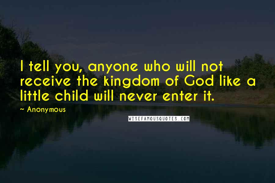 Anonymous Quotes: I tell you, anyone who will not receive the kingdom of God like a little child will never enter it.