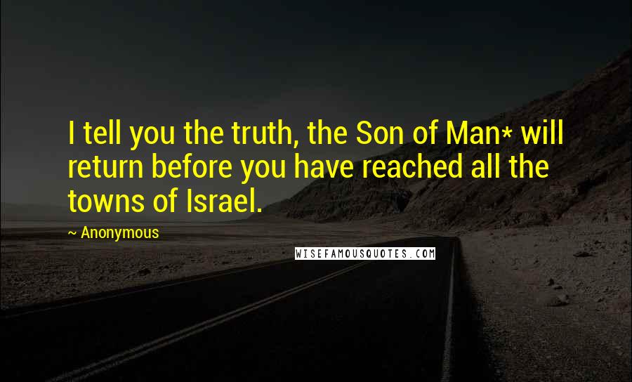 Anonymous Quotes: I tell you the truth, the Son of Man* will return before you have reached all the towns of Israel.