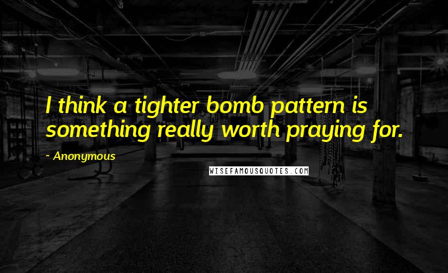 Anonymous Quotes: I think a tighter bomb pattern is something really worth praying for.