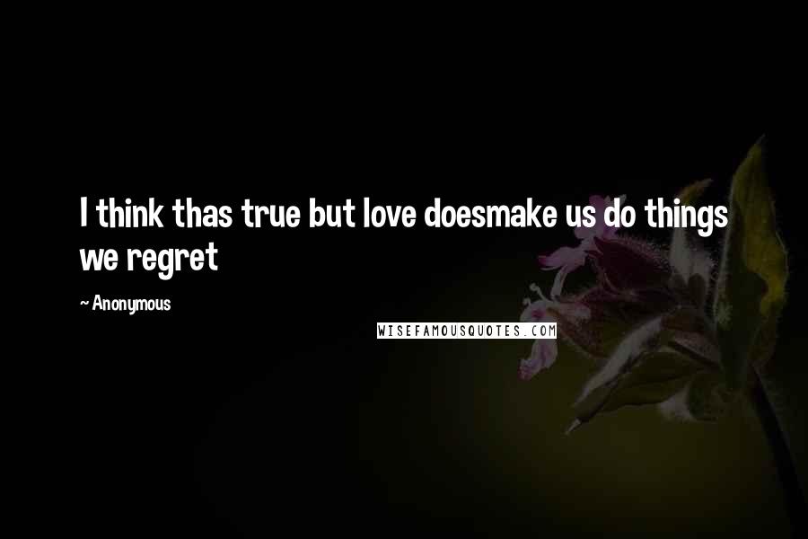 Anonymous Quotes: I think thas true but love doesmake us do things we regret