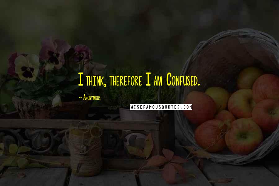 Anonymous Quotes: I think, therefore I am Confused.