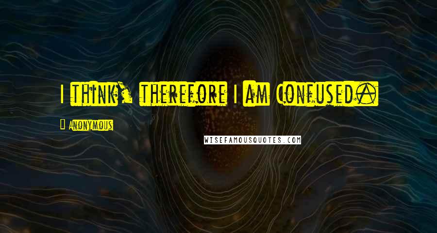 Anonymous Quotes: I think, therefore I am Confused.