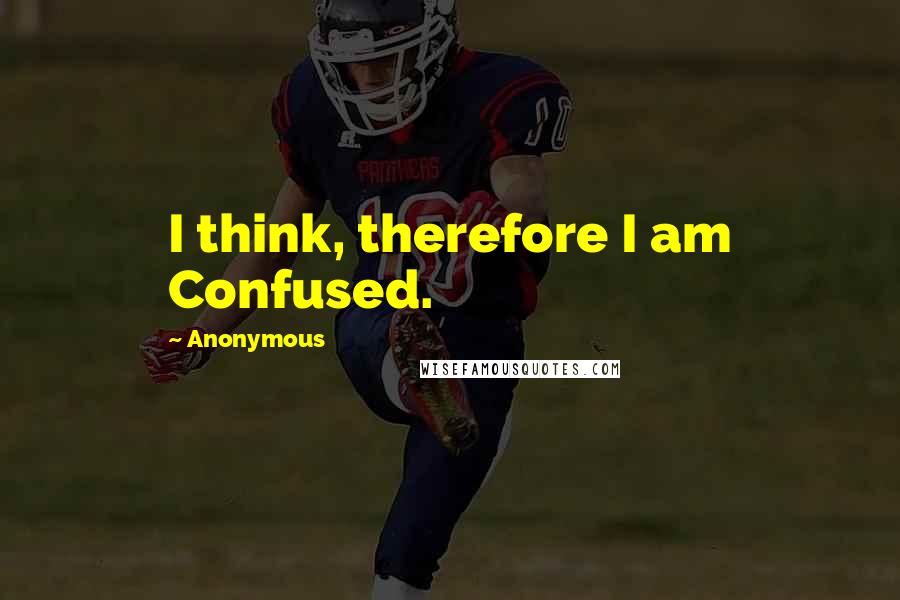 Anonymous Quotes: I think, therefore I am Confused.