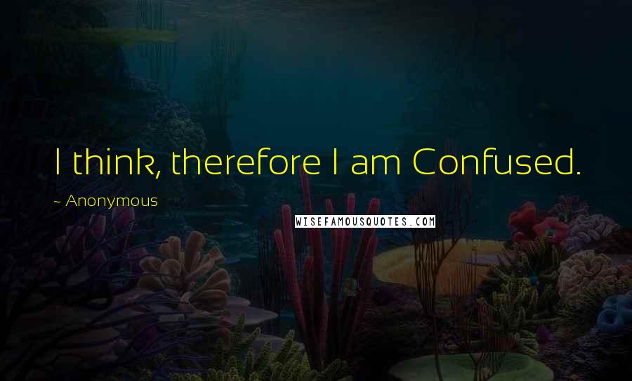 Anonymous Quotes: I think, therefore I am Confused.