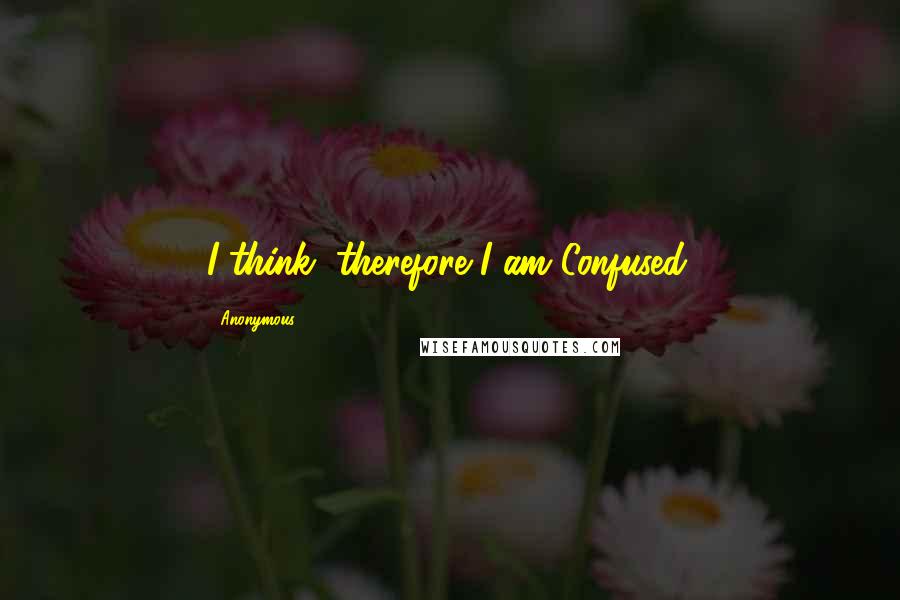 Anonymous Quotes: I think, therefore I am Confused.