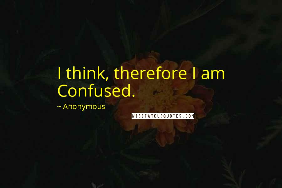Anonymous Quotes: I think, therefore I am Confused.