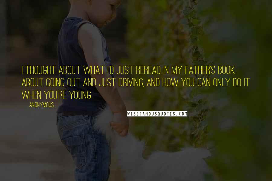 Anonymous Quotes: I thought about what I'd just reread in my father's book. About going out and just driving, and how you can only do it when you're young.