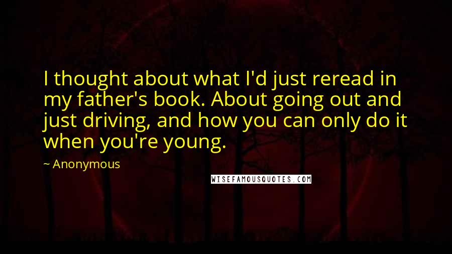 Anonymous Quotes: I thought about what I'd just reread in my father's book. About going out and just driving, and how you can only do it when you're young.