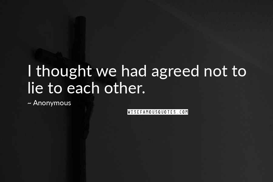 Anonymous Quotes: I thought we had agreed not to lie to each other.