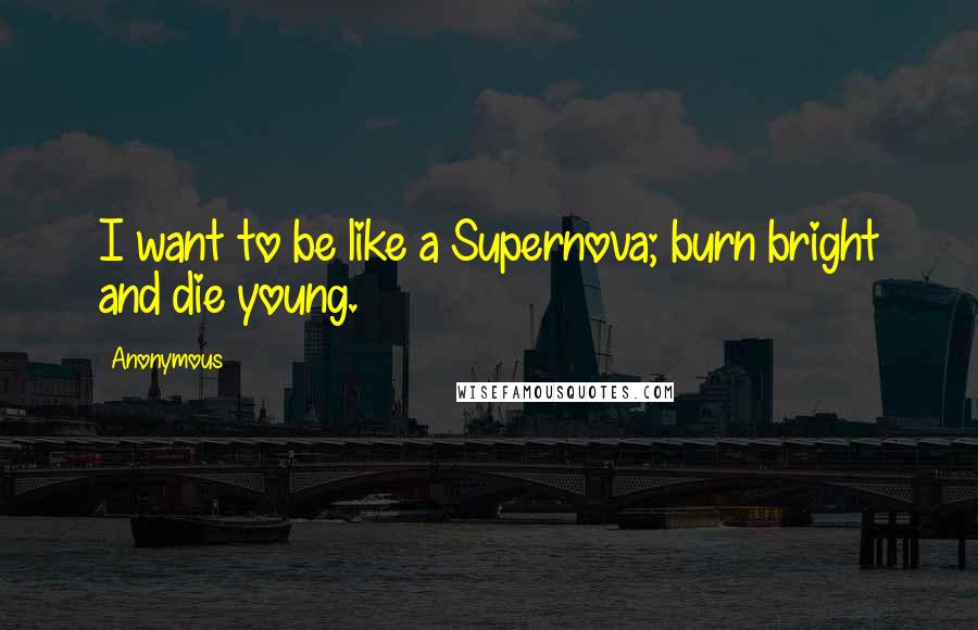 Anonymous Quotes: I want to be like a Supernova; burn bright and die young.