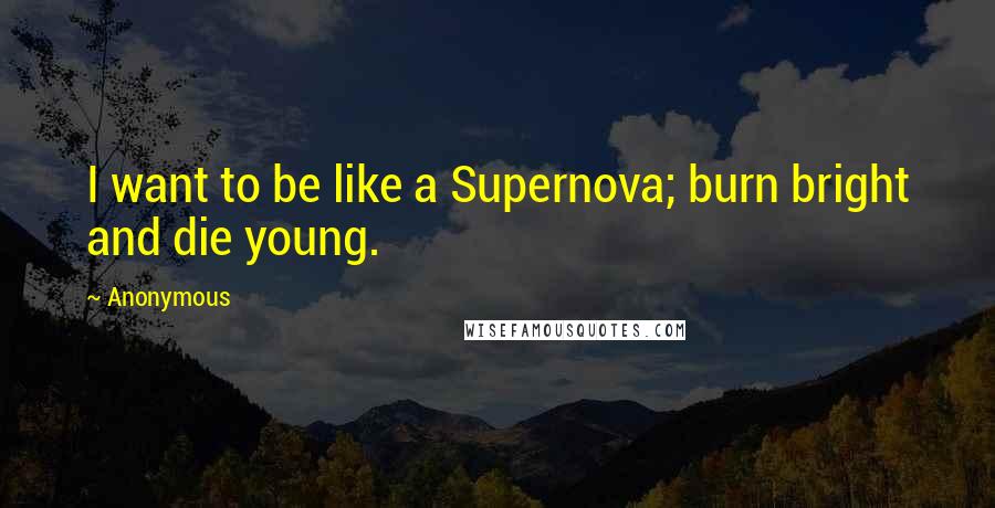 Anonymous Quotes: I want to be like a Supernova; burn bright and die young.